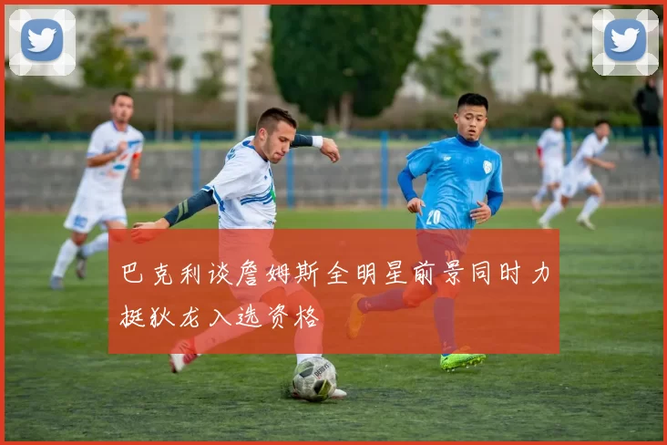 巴克利谈詹姆斯全明星前景同时力挺狄龙入选资格