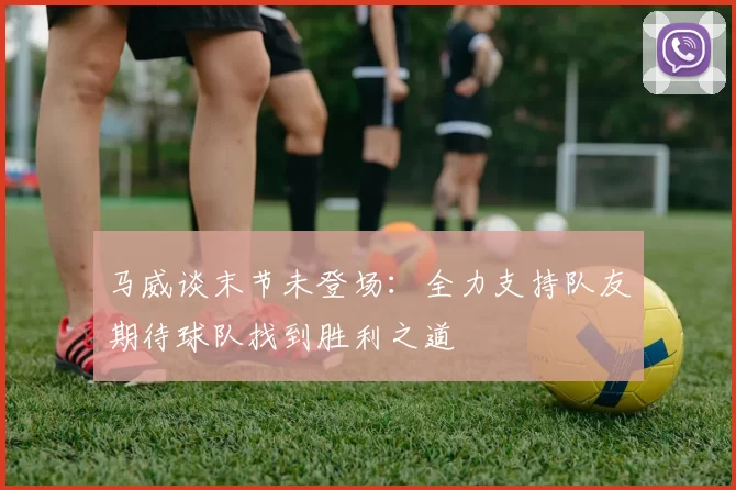 马威谈末节未登场：全力支持队友期待球队找到胜利之道