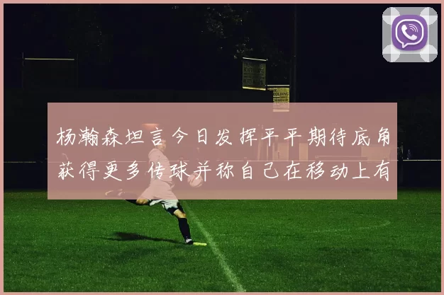 杨瀚森坦言今日发挥平平期待底角获得更多传球并称自己在移动上有所进步