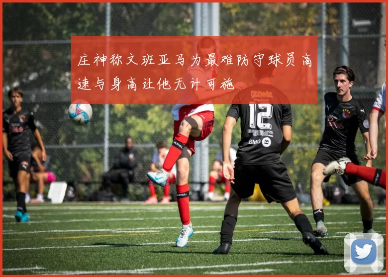 庄神称文班亚马为最难防守球员高速与身高让他无计可施