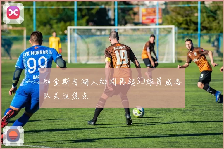 维金斯与湖人绯闻再起3D球员成各队关注焦点