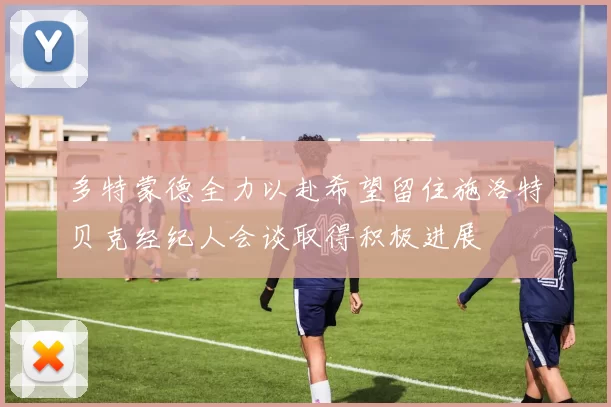 多特蒙德全力以赴希望留住施洛特贝克经纪人会谈取得积极进展