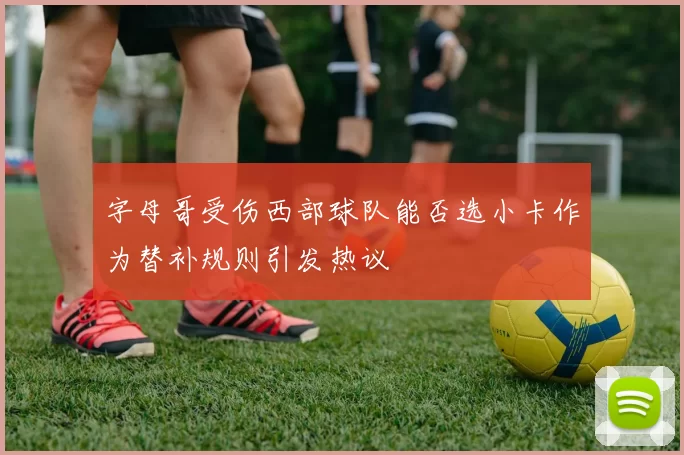 字母哥受伤西部球队能否选小卡作为替补规则引发热议