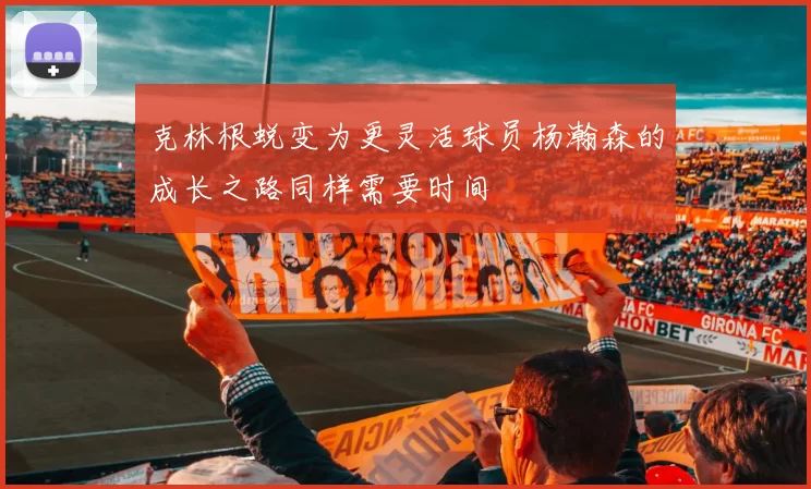 克林根蜕变为更灵活球员杨瀚森的成长之路同样需要时间