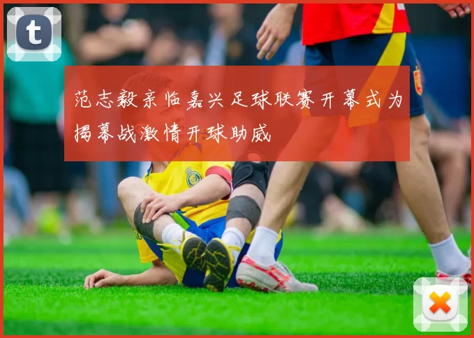 范志毅亲临嘉兴足球联赛开幕式为揭幕战激情开球助威